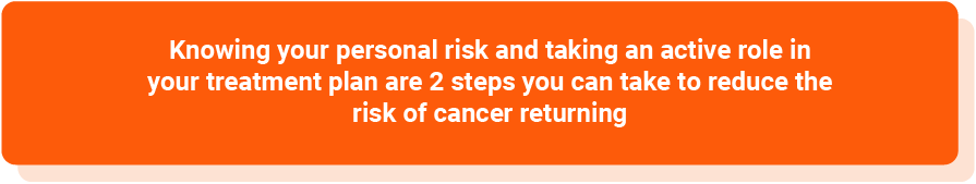 Knowing your personal risk and taking an active role in your treatment plan are 2 steps you can take to reduce the risk of cancer returning.